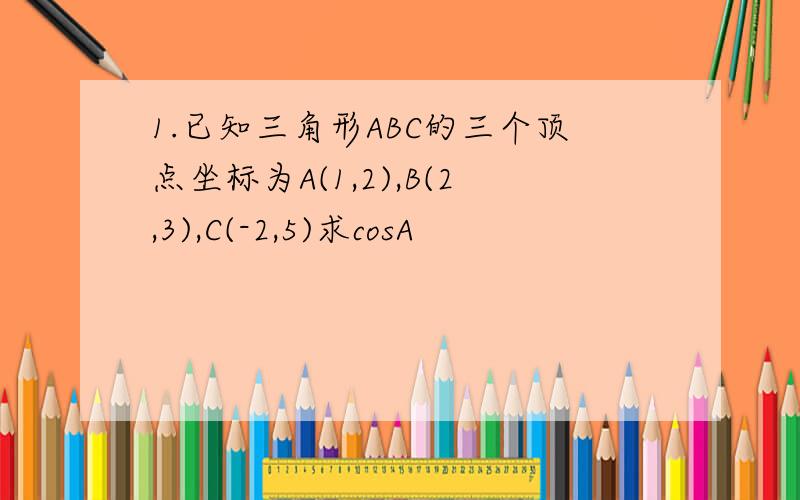 1.已知三角形ABC的三个顶点坐标为A(1,2),B(2,3),C(-2,5)求cosA