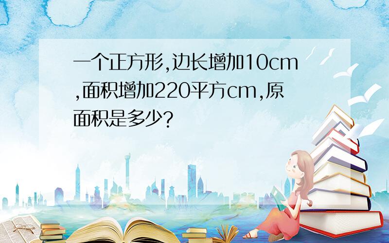 一个正方形,边长增加10cm,面积增加220平方cm,原面积是多少?