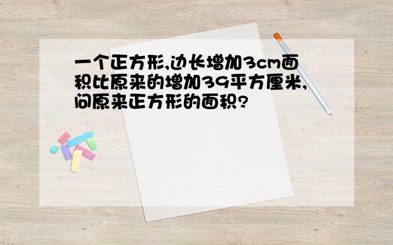 一个正方形,边长增加3cm面积比原来的增加39平方厘米,问原来正方形的面积?