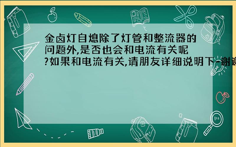 金卤灯自熄除了灯管和整流器的问题外,是否也会和电流有关呢?如果和电流有关,请朋友详细说明下-谢谢