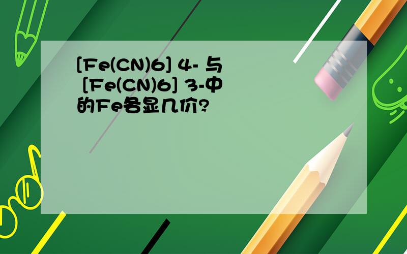 [Fe(CN)6] 4- 与 [Fe(CN)6] 3-中的Fe各显几价?