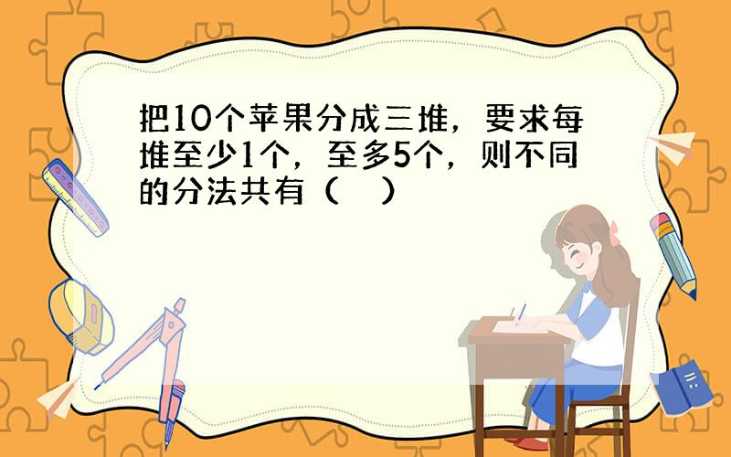 把10个苹果分成三堆，要求每堆至少1个，至多5个，则不同的分法共有（　　）