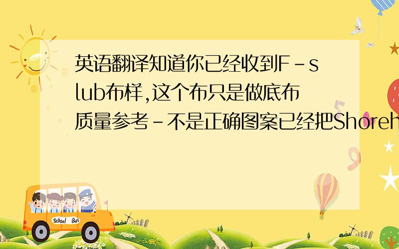 英语翻译知道你已经收到F-slub布样,这个布只是做底布质量参考-不是正确图案已经把Shoreham的图案标准样寄给你-