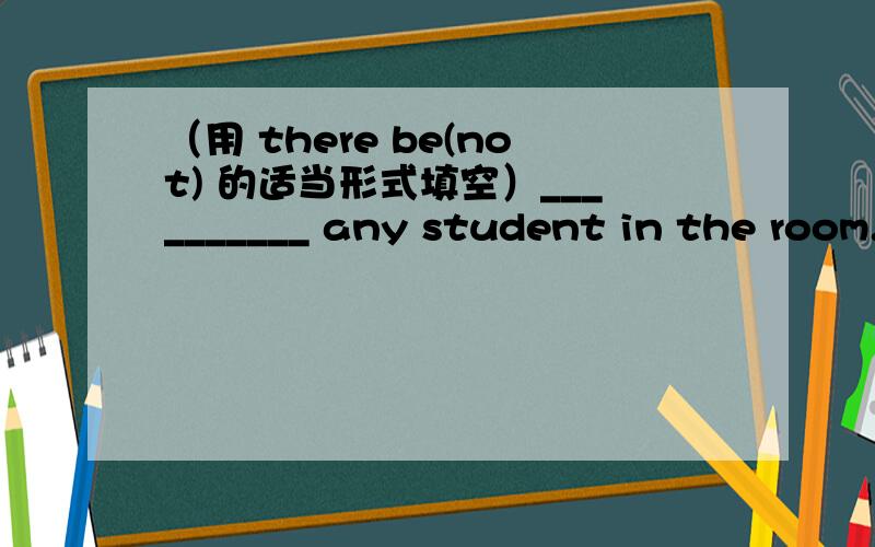 （用 there be(not) 的适当形式填空）__________ any student in the room.