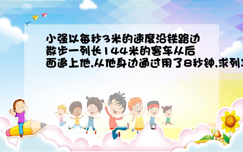 小强以每秒3米的速度沿铁路边散步一列长144米的客车从后面追上他,从他身边通过用了8秒钟,求列车速度.