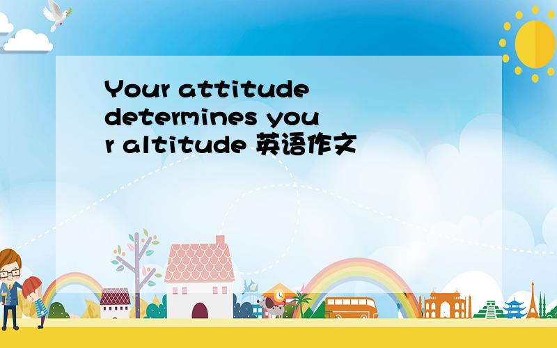 Your attitude determines your altitude 英语作文