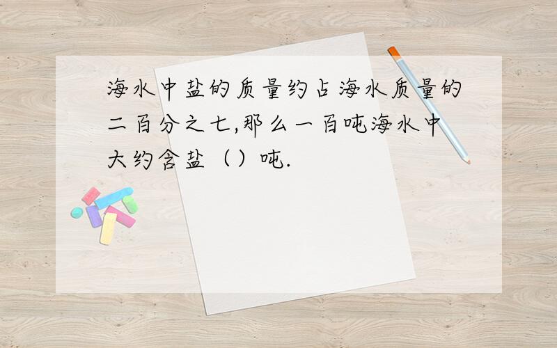 海水中盐的质量约占海水质量的二百分之七,那么一百吨海水中大约含盐（）吨.