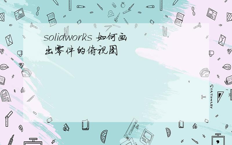 solidworks 如何画出零件的俯视图