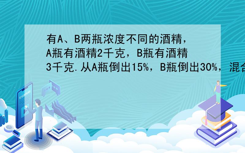 有A、B两瓶浓度不同的酒精，A瓶有酒精2千克，B瓶有酒精3千克.从A瓶倒出15%，B瓶倒出30%，混合后测得浓度为27.