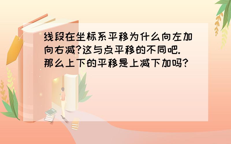 线段在坐标系平移为什么向左加向右减?这与点平移的不同吧.那么上下的平移是上减下加吗?