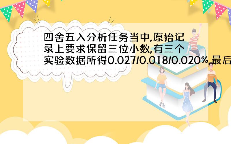 四舍五入分析任务当中,原始记录上要求保留三位小数,有三个实验数据所得0.027/0.018/0.020%,最后一个总含量