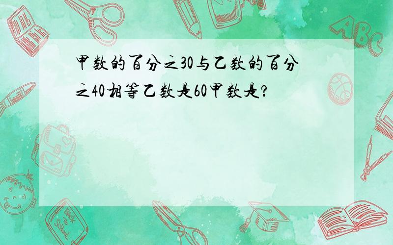 甲数的百分之30与乙数的百分之40相等乙数是60甲数是?