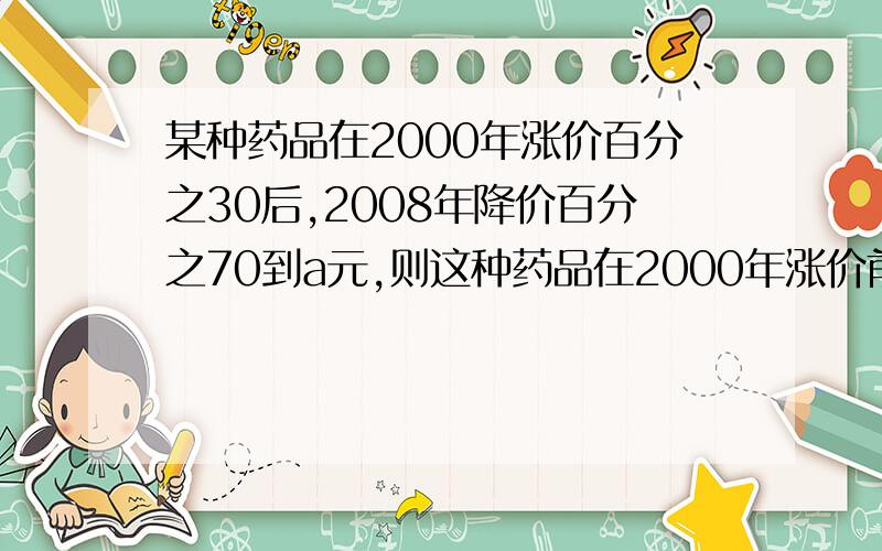 某种药品在2000年涨价百分之30后,2008年降价百分之70到a元,则这种药品在2000年涨价前的价格为多少元?