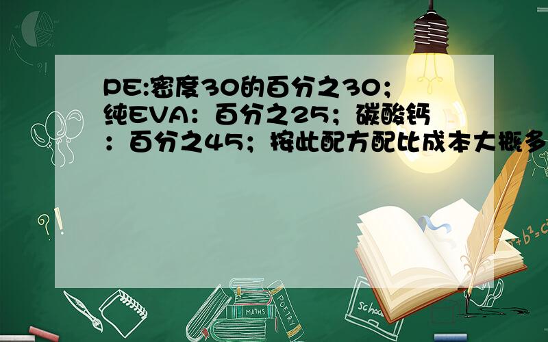 PE:密度30的百分之30；纯EVA：百分之25；碳酸钙：百分之45；按此配方配比成本大概多少?