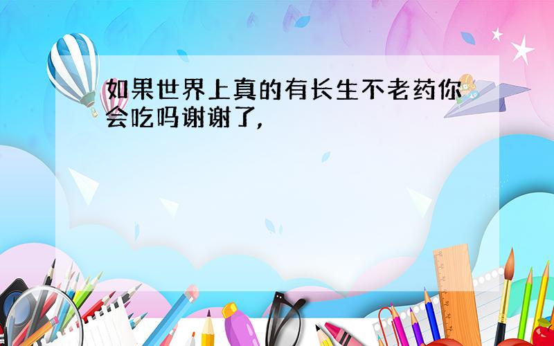 如果世界上真的有长生不老药你会吃吗谢谢了,