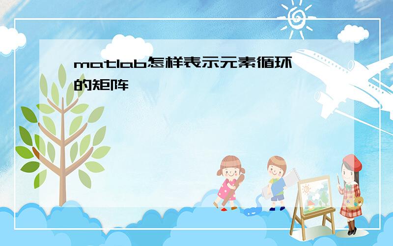 matlab怎样表示元素循环的矩阵