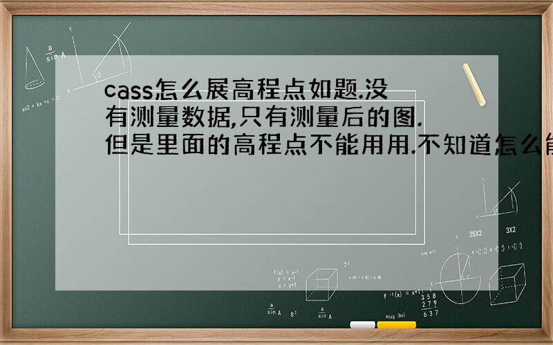 cass怎么展高程点如题.没有测量数据,只有测量后的图.但是里面的高程点不能用用.不知道怎么能重新展点.