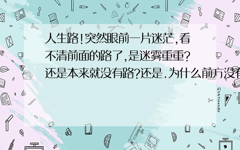 人生路!突然眼前一片迷茫,看不清前面的路了,是迷雾重重?还是本来就没有路?还是.为什么前方没有灯,让我怎么看到前方的状况