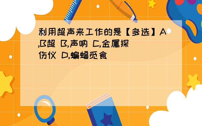 利用超声来工作的是【多选】A,B超 B,声呐 C,金属探伤仪 D,蝙蝠觅食