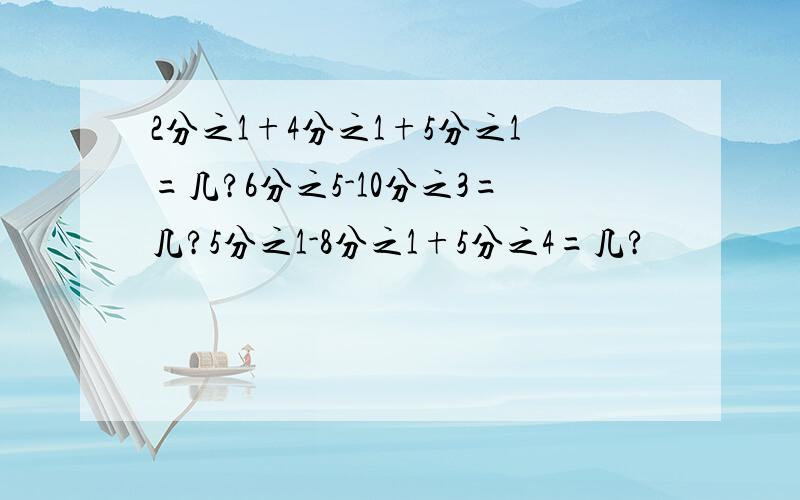 2分之1+4分之1+5分之1=几?6分之5-10分之3=几?5分之1-8分之1+5分之4=几?