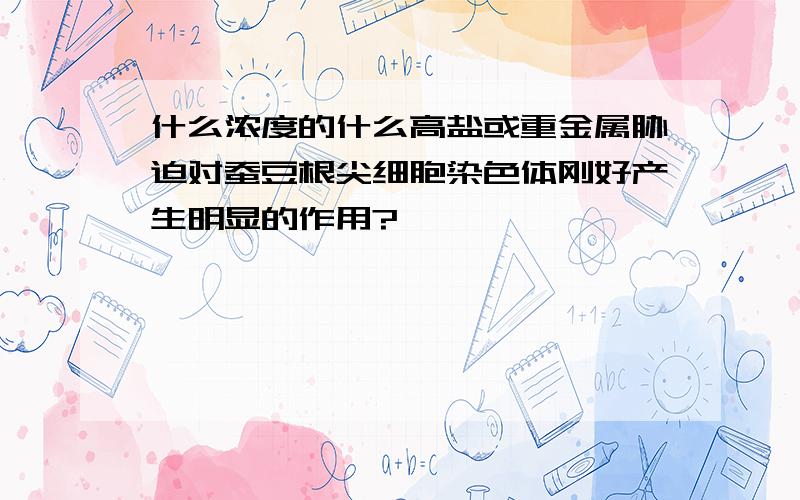 什么浓度的什么高盐或重金属胁迫对蚕豆根尖细胞染色体刚好产生明显的作用?