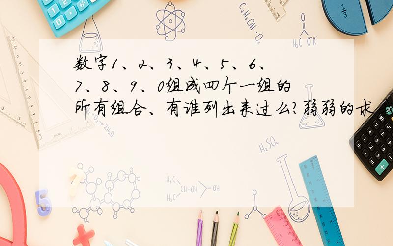 数字1、2、3、4、5、6、7、8、9、0组成四个一组的所有组合、有谁列出来过么?弱弱的求.我很需要.