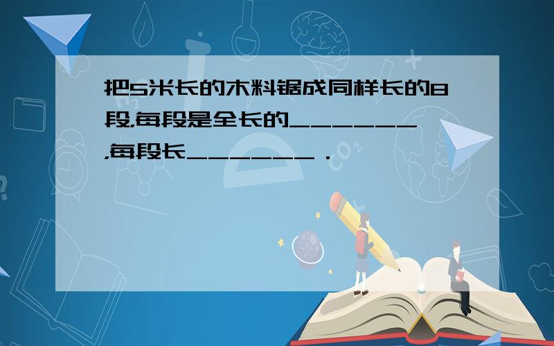 把5米长的木料锯成同样长的8段，每段是全长的______，每段长______．