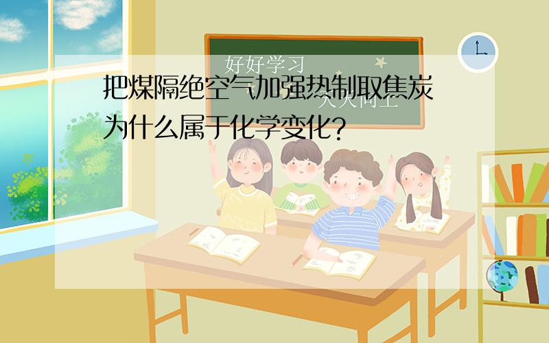 把煤隔绝空气加强热制取焦炭 为什么属于化学变化?