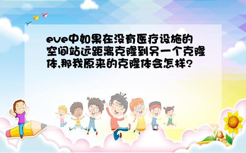 eve中如果在没有医疗设施的空间站远距离克隆到另一个克隆体,那我原来的克隆体会怎样?