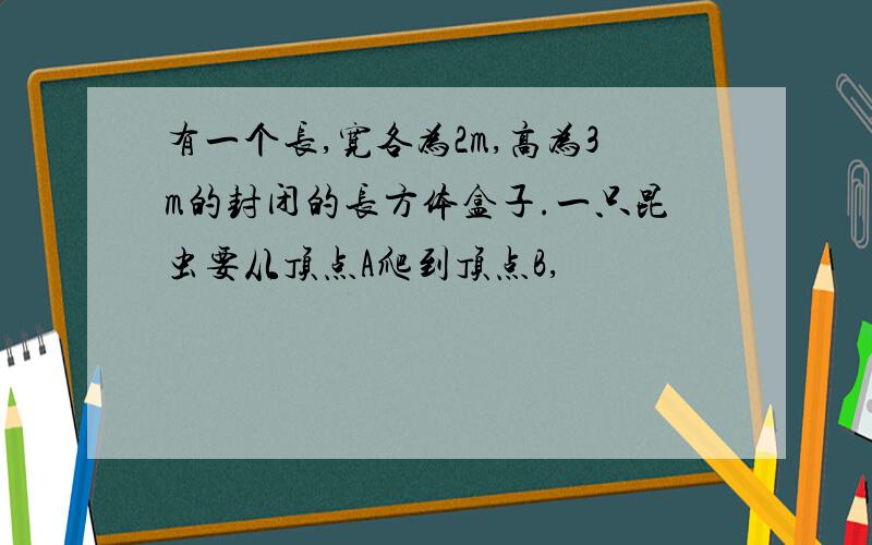 有一个长,宽各为2m,高为3m的封闭的长方体盒子.一只昆虫要从顶点A爬到顶点B,