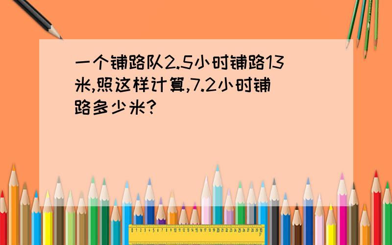 一个铺路队2.5小时铺路13米,照这样计算,7.2小时铺路多少米?