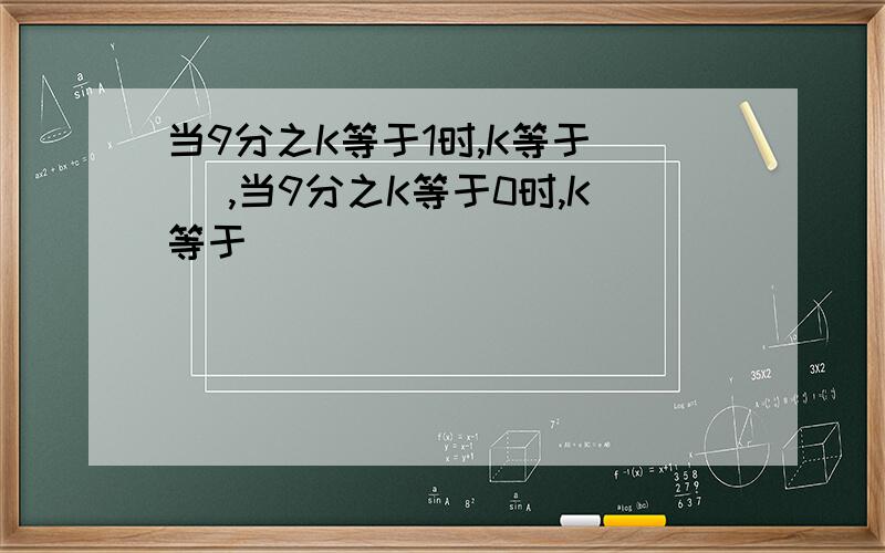 当9分之K等于1时,K等于（ ）,当9分之K等于0时,K等于（ ）