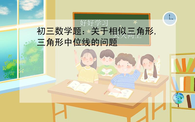 初三数学题：关于相似三角形,三角形中位线的问题