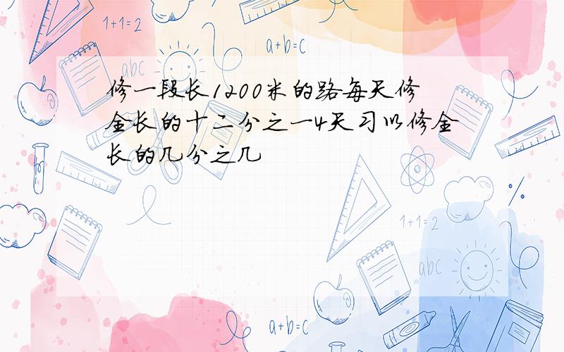 修一段长1200米的路每天修全长的十二分之一4天习以修全长的几分之几