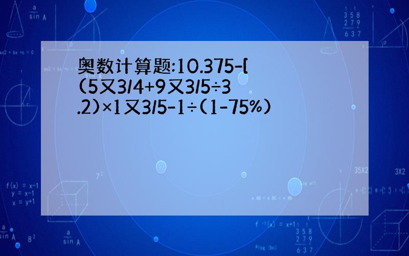 奥数计算题:10.375-[(5又3/4+9又3/5÷3.2)×1又3/5-1÷(1-75%)