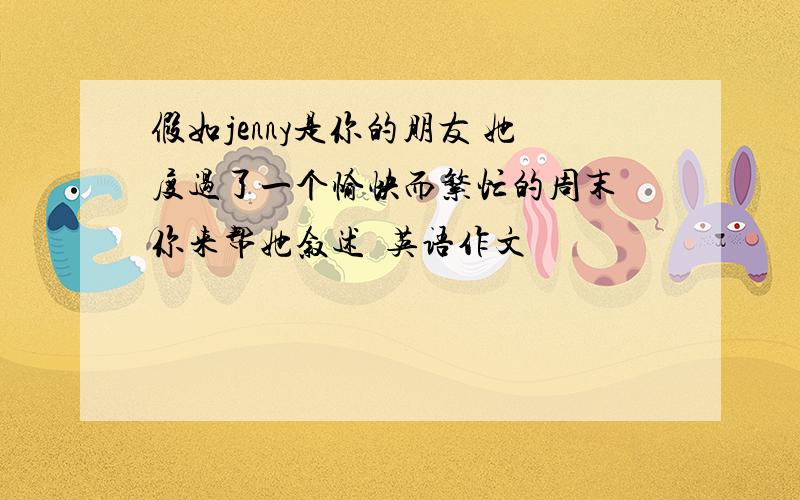 假如jenny是你的朋友 她度过了一个愉快而繁忙的周末 你来帮她叙述�英语作文