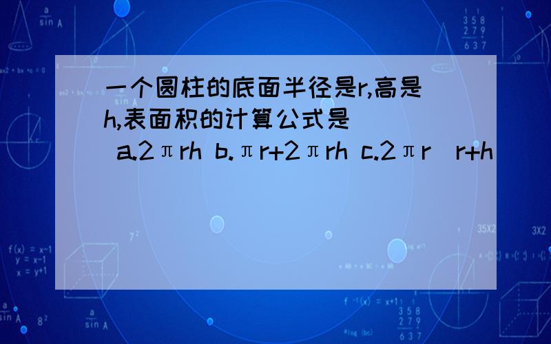 一个圆柱的底面半径是r,高是h,表面积的计算公式是（ ） a.2πrh b.πr+2πrh c.2πr（r+h）