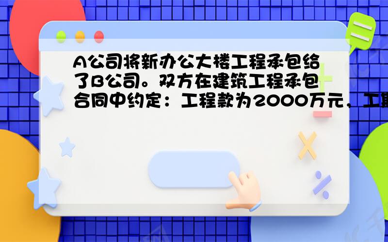 A公司将新办公大楼工程承包给了B公司。双方在建筑工程承包合同中约定：工程款为2000万元，工期为一年，工程完工后结清全部