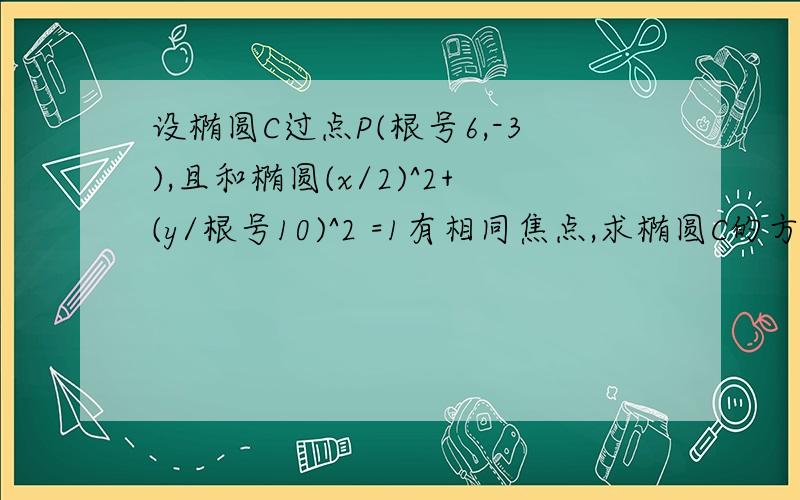 设椭圆C过点P(根号6,-3),且和椭圆(x/2)^2+(y/根号10)^2 =1有相同焦点,求椭圆C的方程