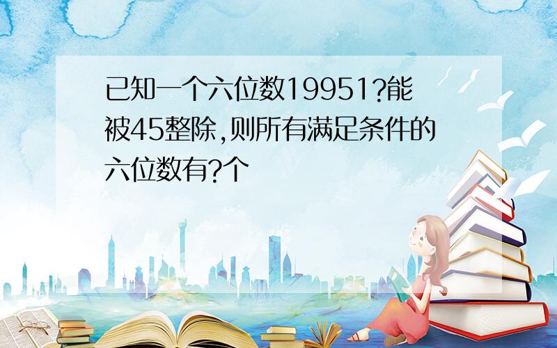 已知一个六位数19951?能被45整除,则所有满足条件的六位数有?个