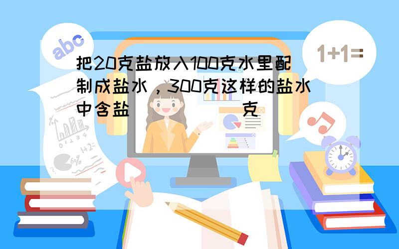 把20克盐放入100克水里配制成盐水，300克这样的盐水中含盐______克．