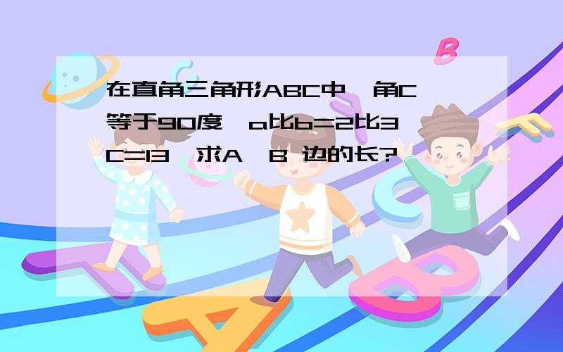 在直角三角形ABC中,角C 等于90度,a比b=2比3,C=13,求A,B 边的长?