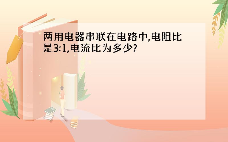 两用电器串联在电路中,电阻比是3:1,电流比为多少?