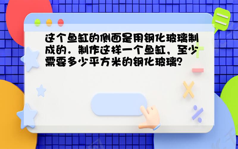 这个鱼缸的侧面是用钢化玻璃制成的．制作这样一个鱼缸，至少需要多少平方米的钢化玻璃？