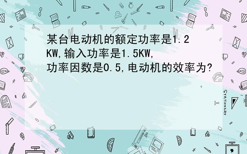 某台电动机的额定功率是1.2KW,输入功率是1.5KW,功率因数是0.5,电动机的效率为?