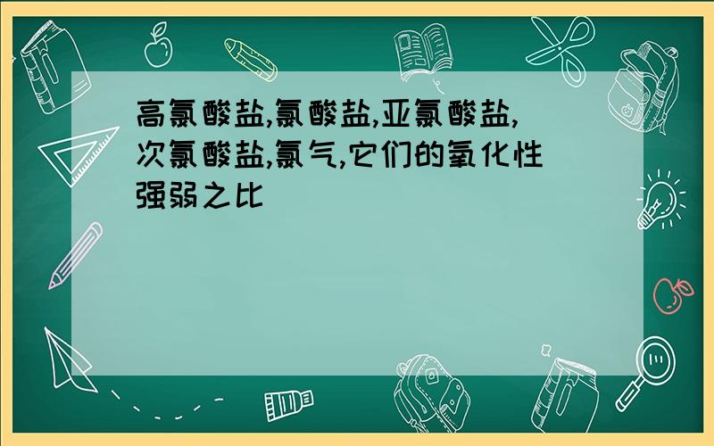 高氯酸盐,氯酸盐,亚氯酸盐,次氯酸盐,氯气,它们的氧化性强弱之比