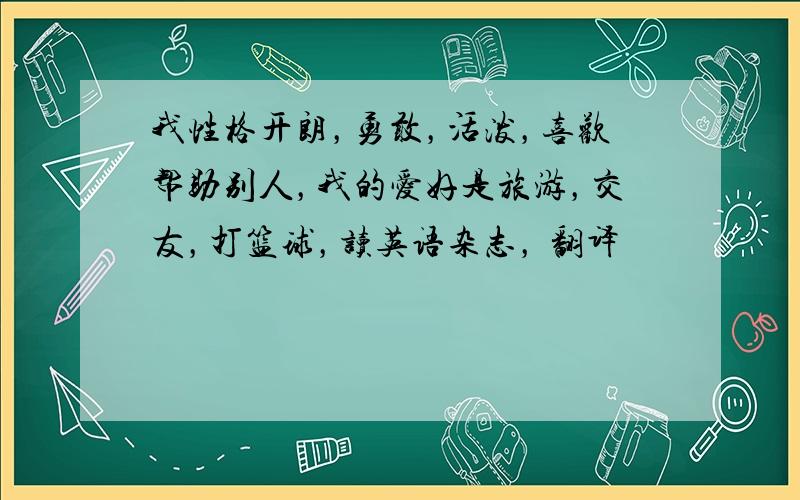 我性格开朗，勇敢，活泼，喜欢帮助别人，我的爱好是旅游，交友，打篮球，读英语杂志， 翻译