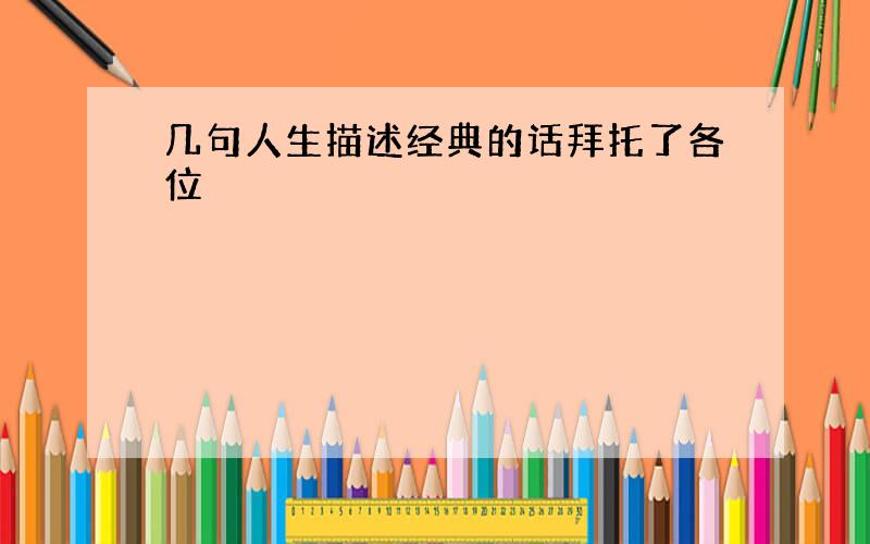 几句人生描述经典的话拜托了各位