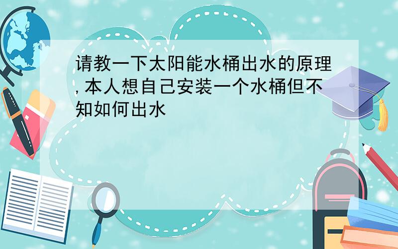 请教一下太阳能水桶出水的原理,本人想自己安装一个水桶但不知如何出水