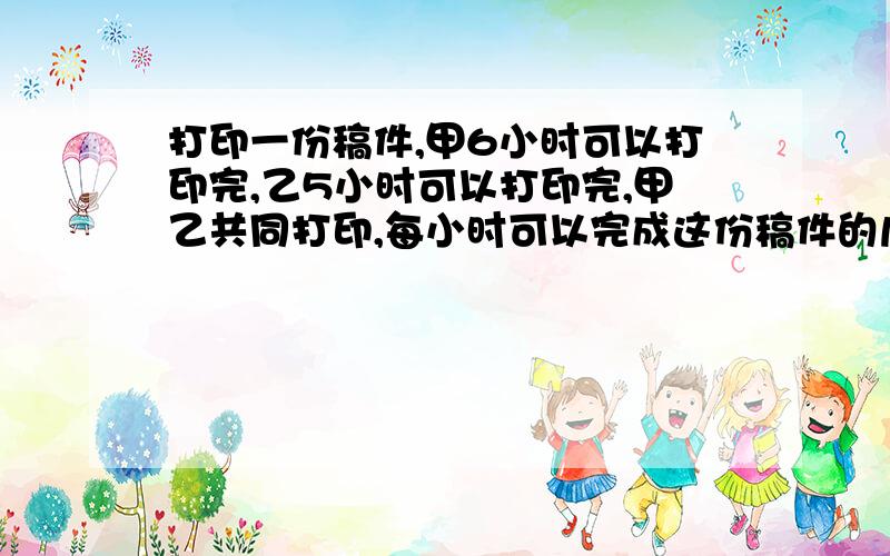 打印一份稿件,甲6小时可以打印完,乙5小时可以打印完,甲乙共同打印,每小时可以完成这份稿件的几分之几